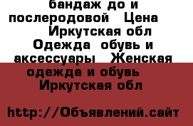 бандаж до и послеродовой › Цена ­ 300 - Иркутская обл. Одежда, обувь и аксессуары » Женская одежда и обувь   . Иркутская обл.